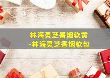 品味林海灵芝香烟软黄，探寻其历史背景、产品特点与文化价值