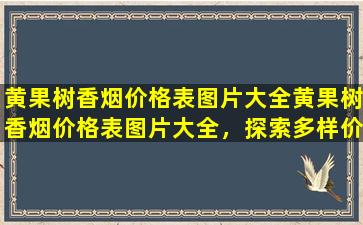 黄果树香烟价格表图片大全，满足你对价格信息的急切需求